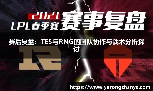 赛后复盘：TES与RNG的团队协作与战术分析探讨