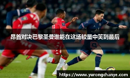 昂首对决巴黎圣曼谁能在这场较量中笑到最后