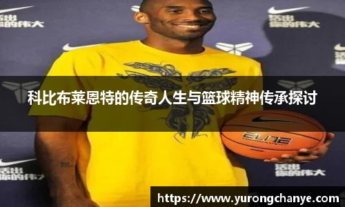 科比布莱恩特的传奇人生与篮球精神传承探讨