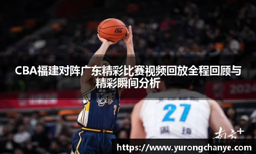 CBA福建对阵广东精彩比赛视频回放全程回顾与精彩瞬间分析