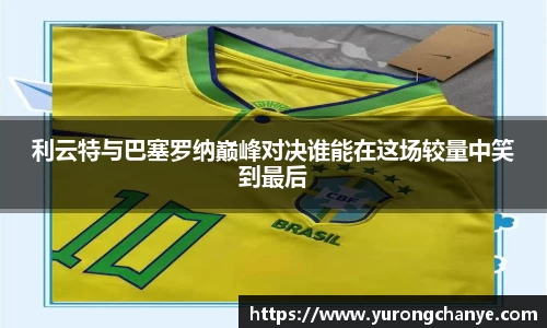 利云特与巴塞罗纳巅峰对决谁能在这场较量中笑到最后